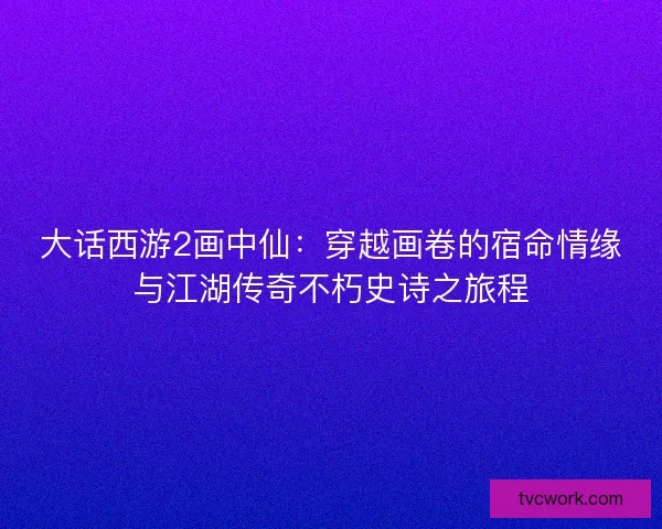 大话西游2画中仙：穿越画卷的宿命情缘与江湖传奇不朽史诗之旅程