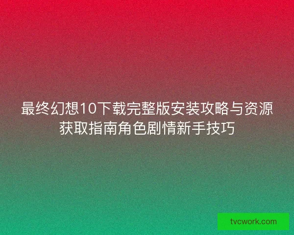 最终幻想10下载完整版安装攻略与资源获取指南角色剧情新手技巧