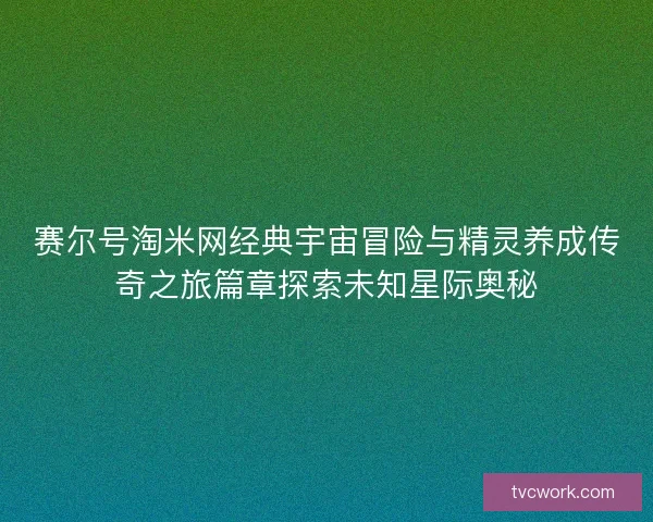 赛尔号淘米网经典宇宙冒险与精灵养成传奇之旅篇章探索未知星际奥秘