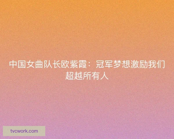 中国女曲队长欧紫霞：冠军梦想激励我们超越所有人