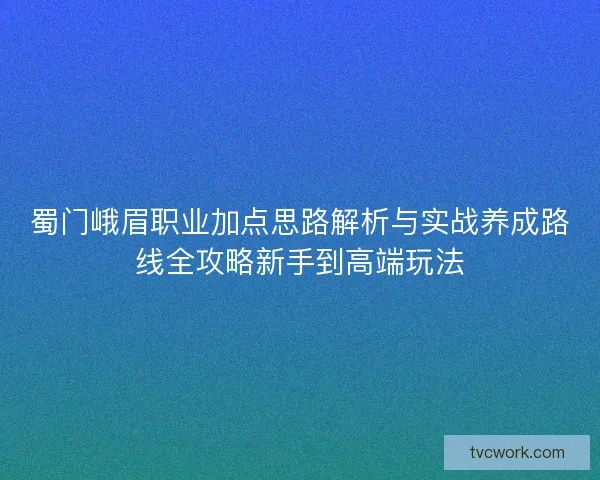 蜀门峨眉职业加点思路解析与实战养成路线全攻略新手到高端玩法