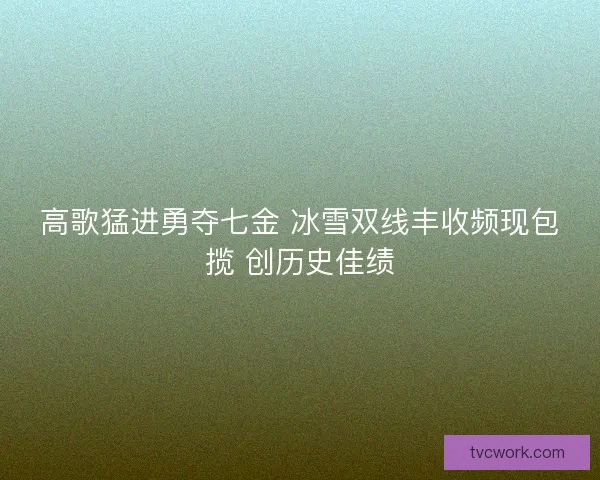 高歌猛进勇夺七金 冰雪双线丰收频现包揽 创历史佳绩