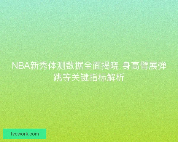 NBA新秀体测数据全面揭晓 身高臂展弹跳等关键指标解析