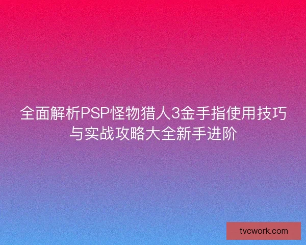 全面解析PSP怪物猎人3金手指使用技巧与实战攻略大全新手进阶