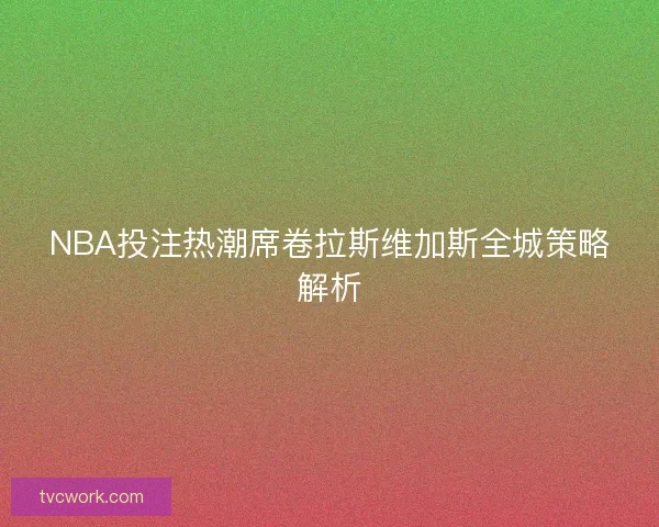 NBA投注热潮席卷拉斯维加斯全城策略解析